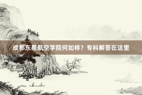 成都东星航空学院何如样？专科解答在这里