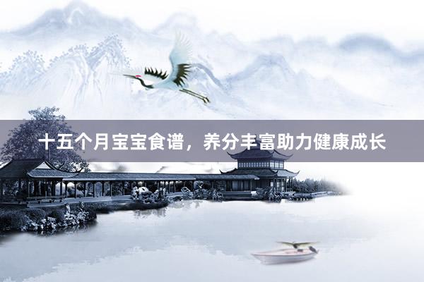 十五个月宝宝食谱，养分丰富助力健康成长