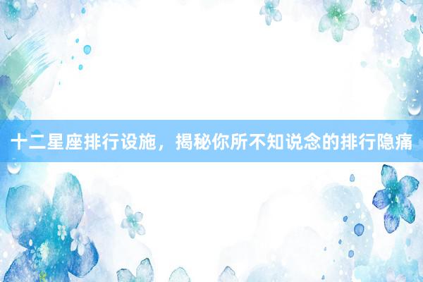 十二星座排行设施，揭秘你所不知说念的排行隐痛
