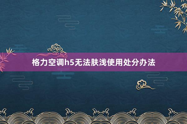 格力空调h5无法肤浅使用处分办法